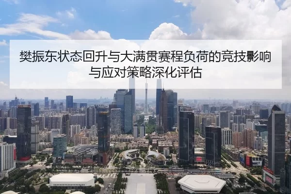 樊振东状态回升与大满贯赛程负荷的竞技影响与应对策略深化评估