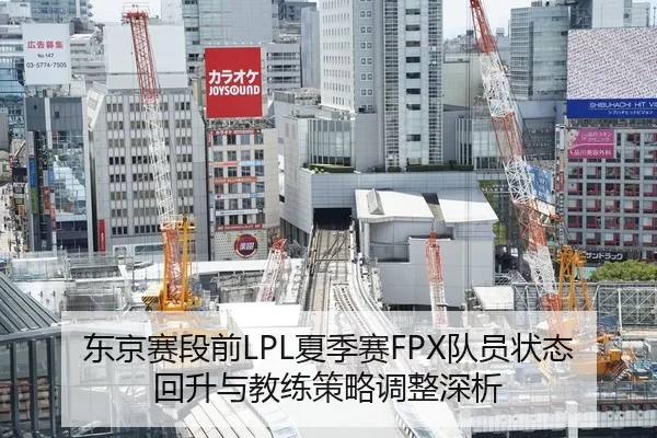 东京赛段前LPL夏季赛FPX队员状态回升与教练策略调整深析