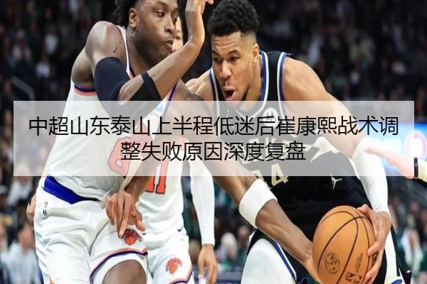中超山东泰山上半程低迷后崔康熙战术调整失败原因深度复盘