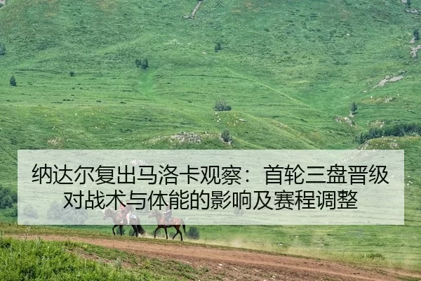 纳达尔复出马洛卡观察：首轮三盘晋级对战术与体能的影响及赛程调整