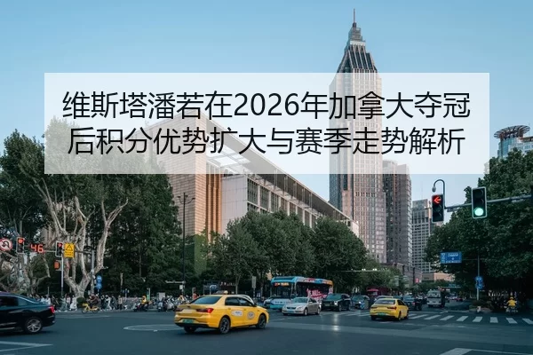 维斯塔潘若在2026年加拿大夺冠后积分优势扩大与赛季走势解析