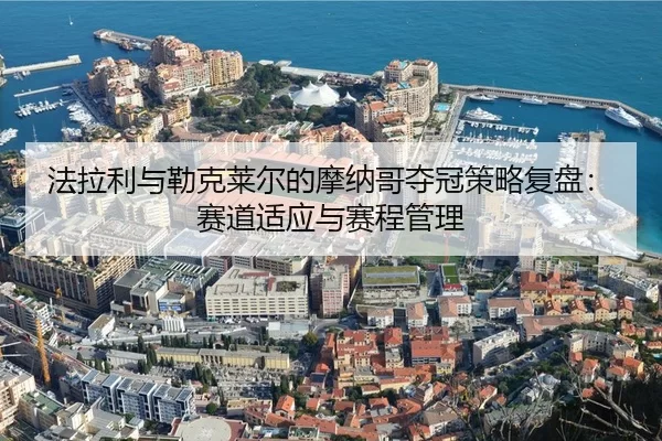 法拉利与勒克莱尔的摩纳哥夺冠策略复盘：赛道适应与赛程管理
