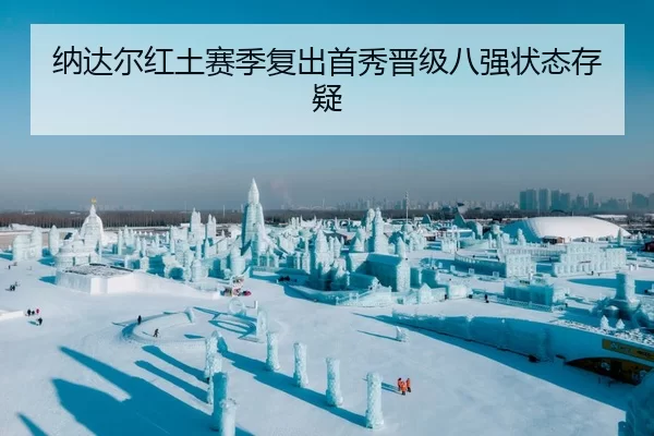 纳达尔红土赛季复出首秀晋级八强状态存疑