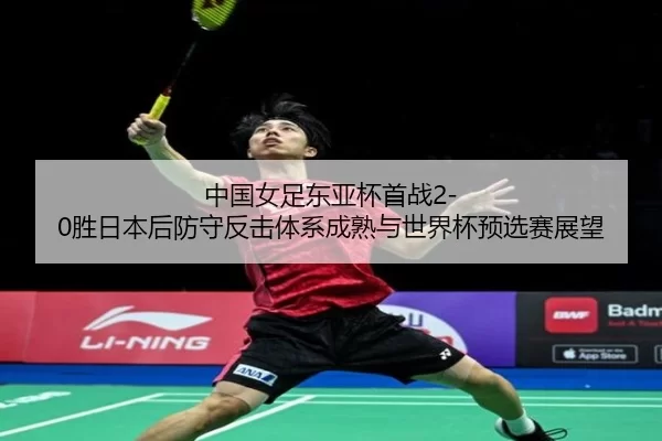 中国女足东亚杯首战2-0胜日本后防守反击体系成熟与世界杯预选赛展望
