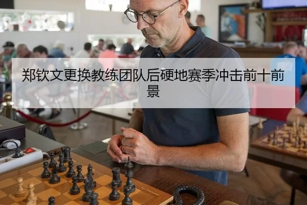 郑钦文更换教练团队后硬地赛季冲击前十前景