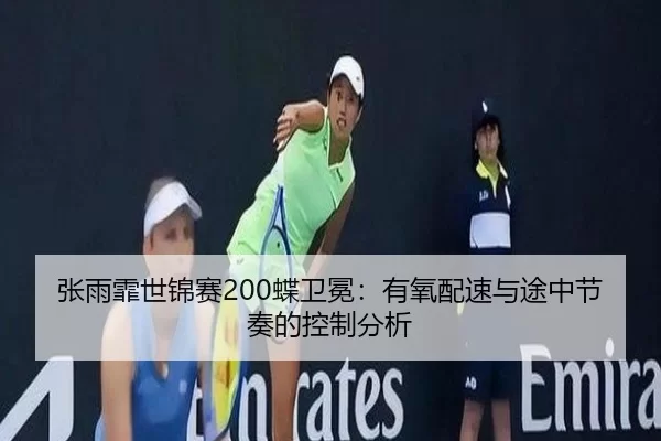 张雨霏世锦赛200蝶卫冕：有氧配速与途中节奏的控制分析
